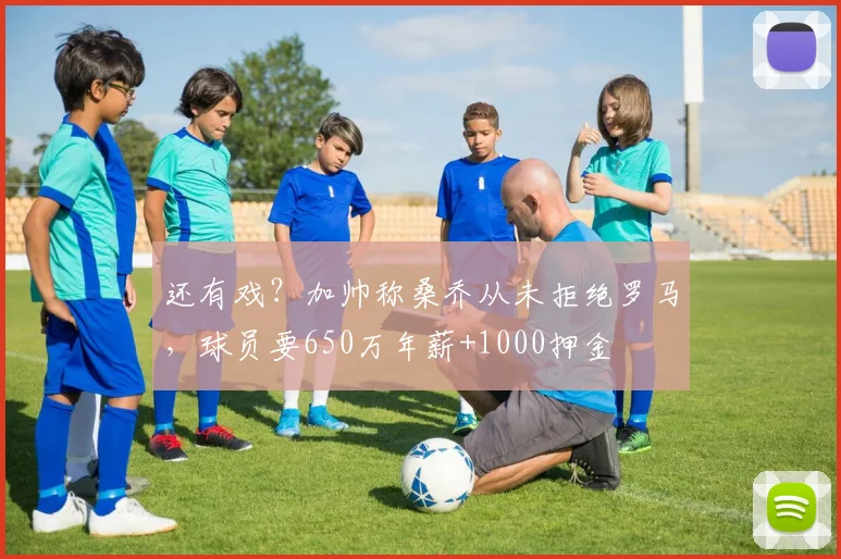 还有戏？加帅称桑乔从未拒绝罗马，球员要650万年薪+1000押金