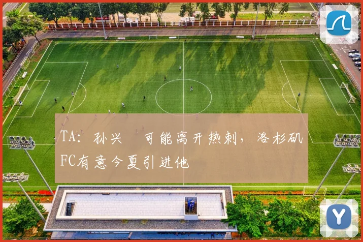 TA：孙兴慜可能离开热刺，洛杉矶FC有意今夏引进他