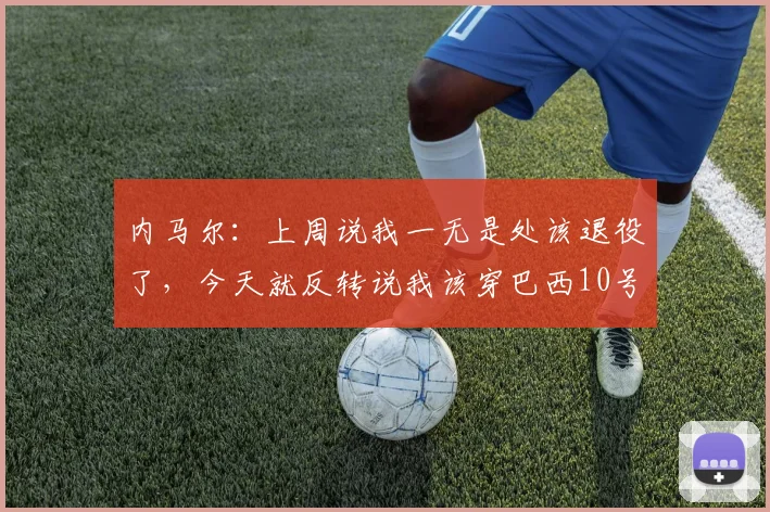 内马尔：上周说我一无是处该退役了，今天就反转说我该穿巴西10号